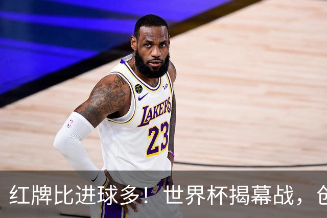 红牌比进球多！世界杯揭幕战，创多项纪录